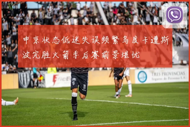 申京状态低迷失误频繁乌度卡遭斯波完胜火箭季后赛前景堪忧