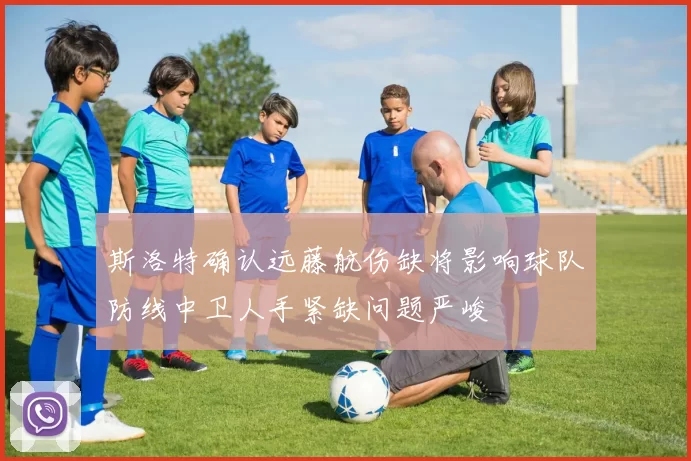 斯洛特确认远藤航伤缺将影响球队防线中卫人手紧缺问题严峻