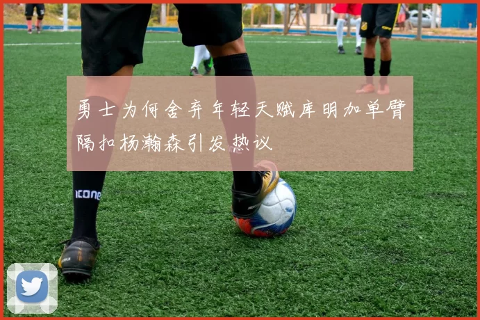 勇士为何舍弃年轻天赋库明加单臂隔扣杨瀚森引发热议