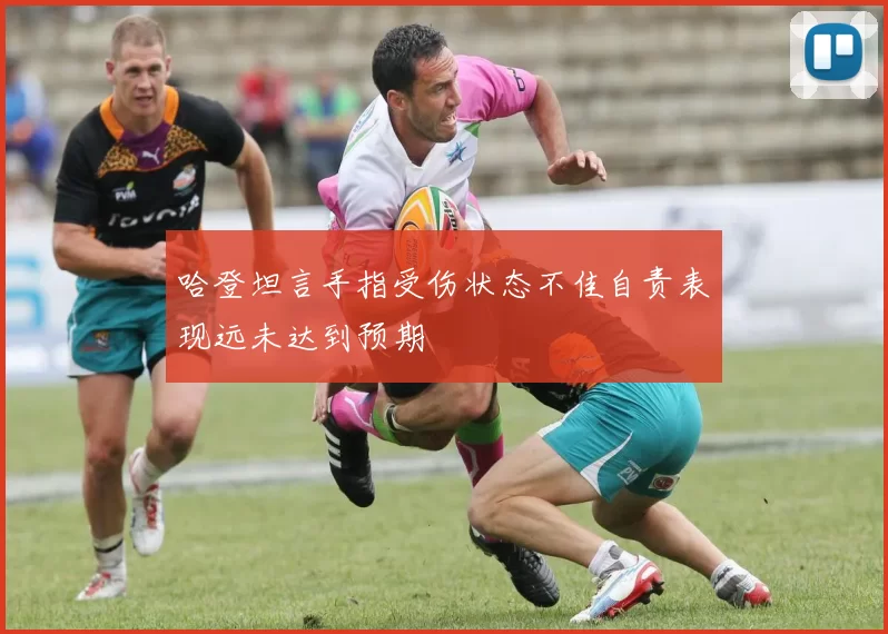 哈登坦言手指受伤状态不佳自责表现远未达到预期