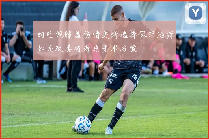 姆巴佩膝盖伤情更新选择保守治疗如无改善将考虑手术方案