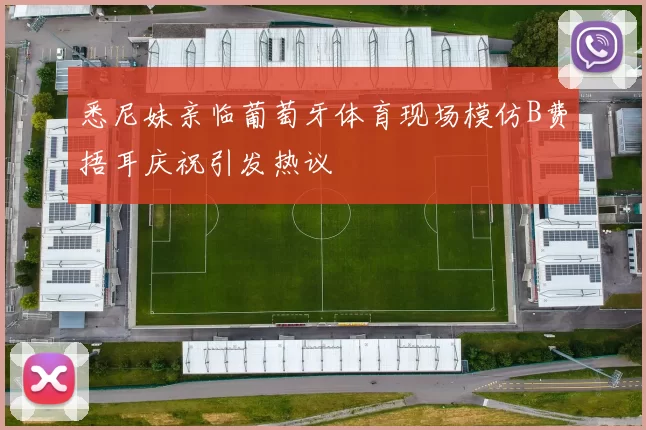 悉尼妹亲临葡萄牙体育现场模仿B费捂耳庆祝引发热议