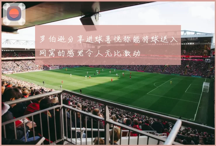 罗伯逊分享进球喜悦称能将球送入网窝的感觉令人无比激动
