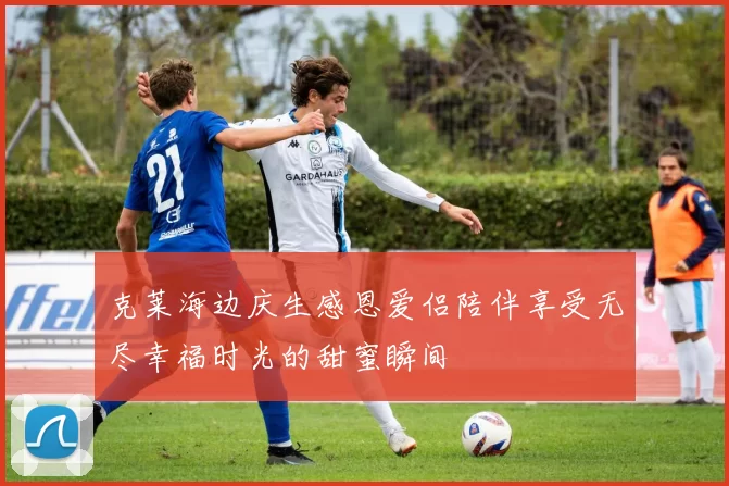 克莱海边庆生感恩爱侣陪伴享受无尽幸福时光的甜蜜瞬间