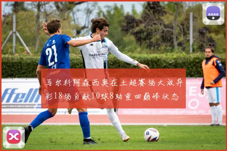 马尔科阿森西奥在土超赛场大放异彩18场贡献10球8助重回巅峰状态