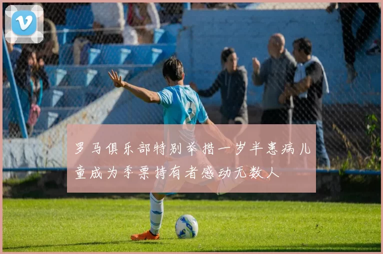 罗马俱乐部特别举措一岁半患病儿童成为季票持有者感动无数人
