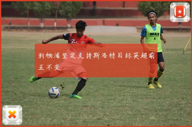 利物浦坚定支持斯洛特目标英超前五不变