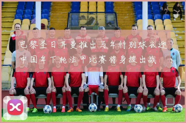 巴黎圣日耳曼推出马年特别球衣迎中国年下轮法甲比赛将身披出战