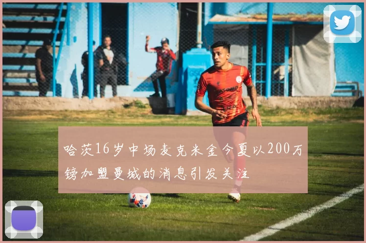 哈茨16岁中场麦克米金今夏以200万镑加盟曼城的消息引发关注
