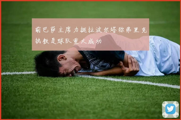 前巴萨主席力挺拉波尔塔称弗里克执教是球队重大成功