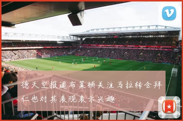 德天空报道布莱顿关注马拉转会拜仁也对其表现表示兴趣