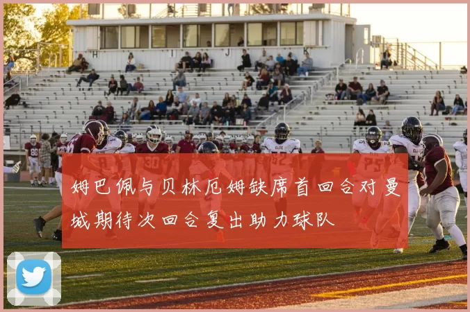 姆巴佩与贝林厄姆缺席首回合对曼城期待次回合复出助力球队