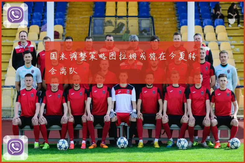 国米调整策略图拉姆或将在今夏转会离队