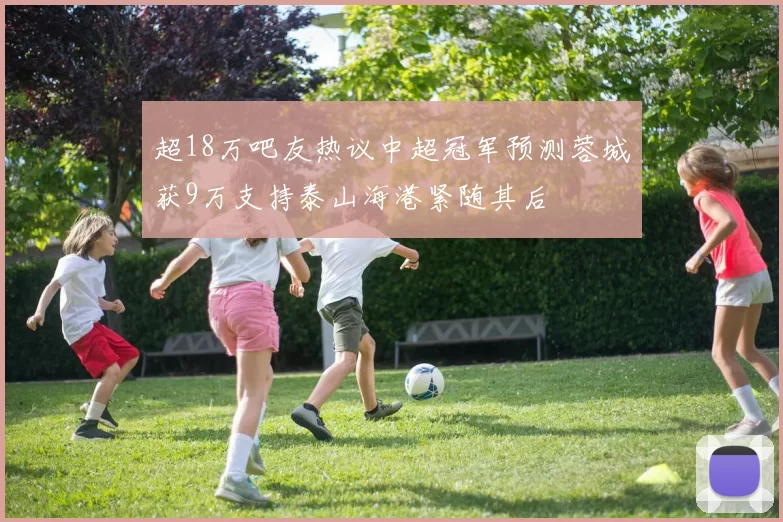 超18万吧友热议中超冠军预测蓉城获9万支持泰山海港紧随其后