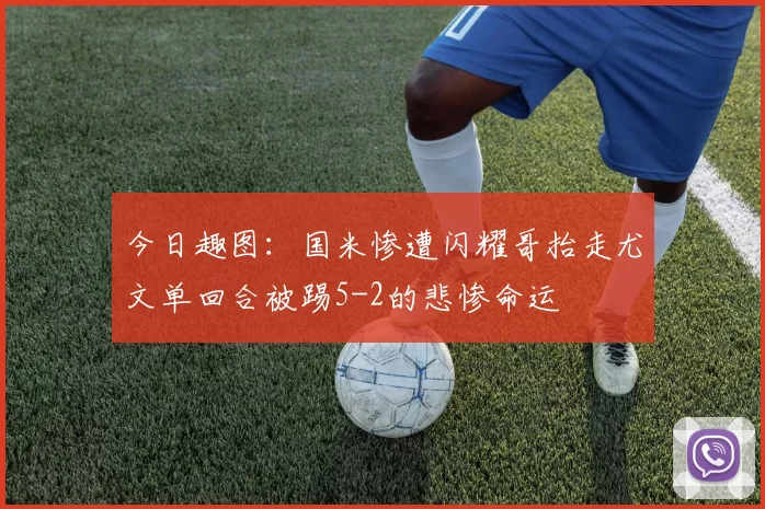 今日趣图：国米惨遭闪耀哥抬走尤文单回合被踢5-2的悲惨命运