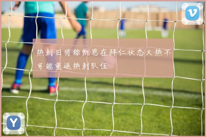 热刺旧将称凯恩在拜仁状态火热不可能重返热刺队伍