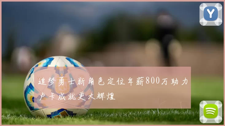 追梦勇士新角色定位年薪800万助力卢卡成就更大辉煌