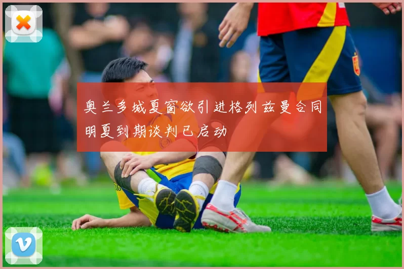 奥兰多城夏窗欲引进格列兹曼合同明夏到期谈判已启动