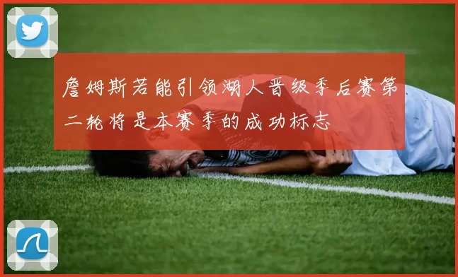 詹姆斯若能引领湖人晋级季后赛第二轮将是本赛季的成功标志