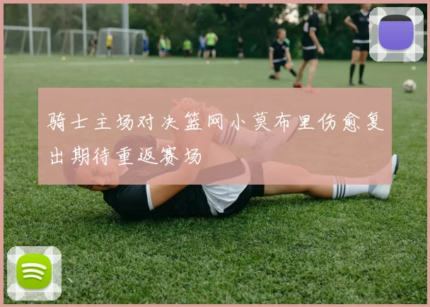 骑士主场对决篮网小莫布里伤愈复出期待重返赛场