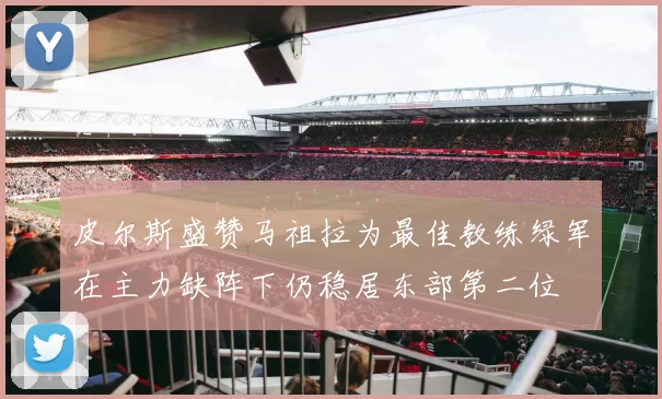 皮尔斯盛赞马祖拉为最佳教练绿军在主力缺阵下仍稳居东部第二位