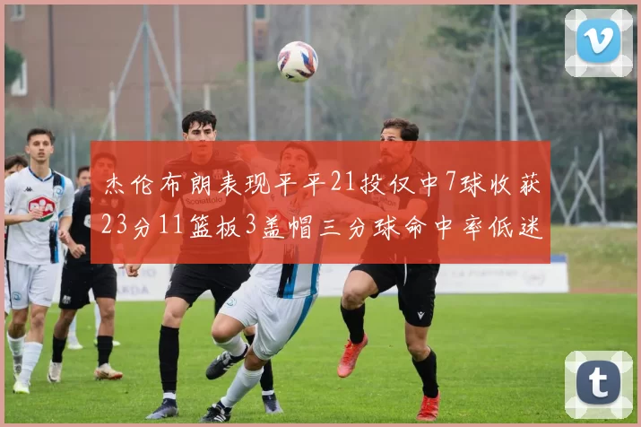 杰伦布朗表现平平21投仅中7球收获23分11篮板3盖帽三分球命中率低迷