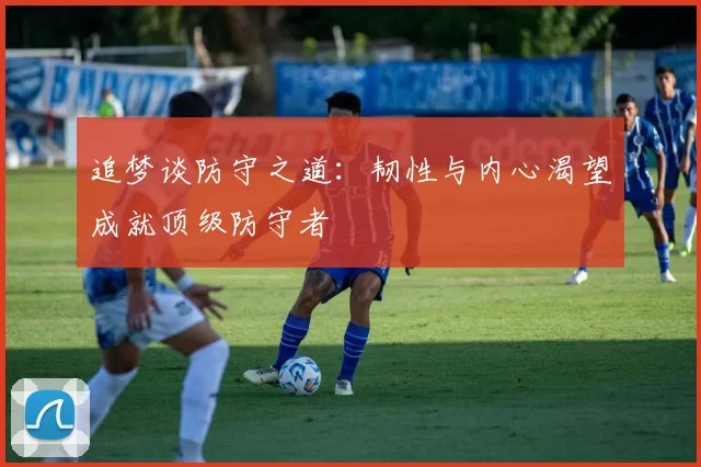 追梦谈防守之道：韧性与内心渴望成就顶级防守者