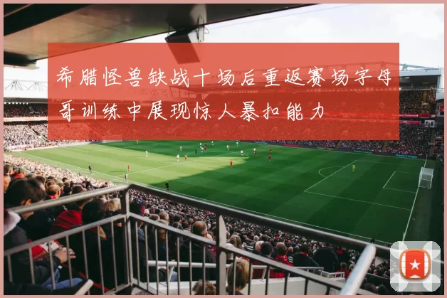 希腊怪兽缺战十场后重返赛场字母哥训练中展现惊人暴扣能力