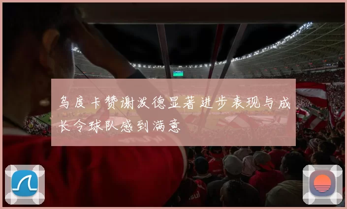 乌度卡赞谢泼德显著进步表现与成长令球队感到满意