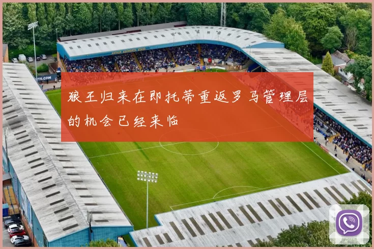 狼王归来在即托蒂重返罗马管理层的机会已经来临