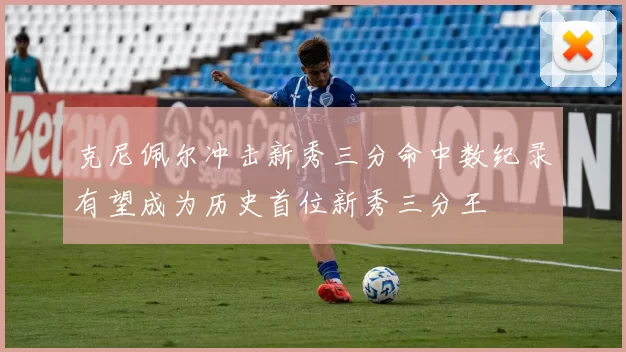 克尼佩尔冲击新秀三分命中数纪录有望成为历史首位新秀三分王