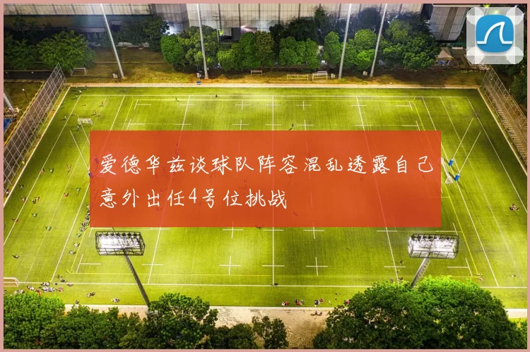爱德华兹谈球队阵容混乱透露自己意外出任4号位挑战