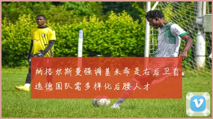 纳格尔斯曼强调基米希是右后卫首选德国队需多样化后腰人才
