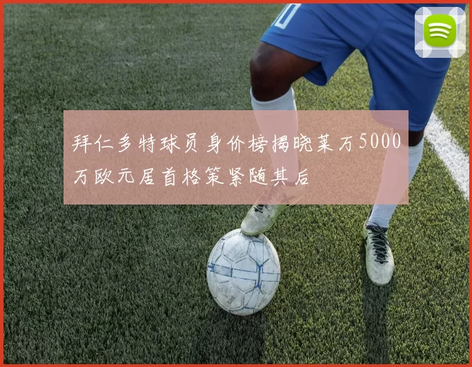 拜仁多特球员身价榜揭晓莱万5000万欧元居首格策紧随其后