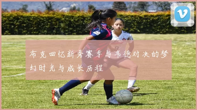 布克回忆新秀赛季与韦德对决的梦幻时光与成长历程