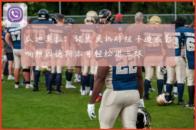 瓜迪奥拉：错失良机对纽卡造成影响赖因德斯本可轻松进三球