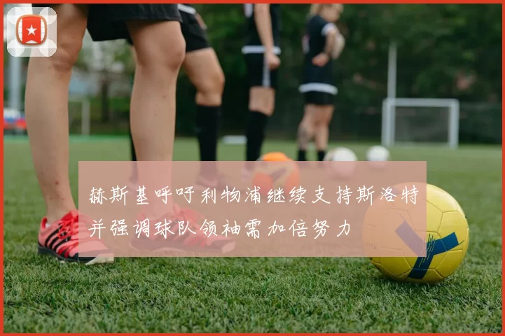 赫斯基呼吁利物浦继续支持斯洛特并强调球队领袖需加倍努力